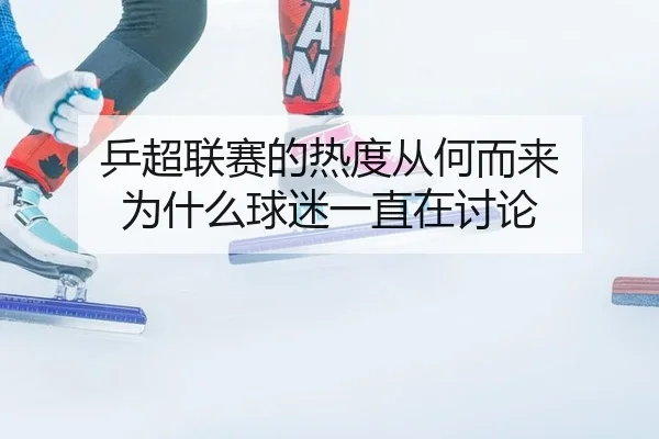 乒超联赛的热度从何而来 为什么球迷一直在讨论